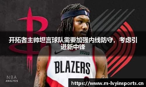 开拓者主帅坦言球队需要加强内线防守，考虑引进新中锋