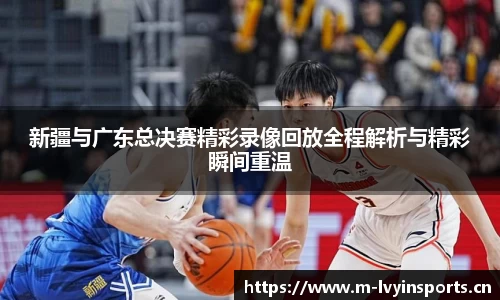 新疆与广东总决赛精彩录像回放全程解析与精彩瞬间重温