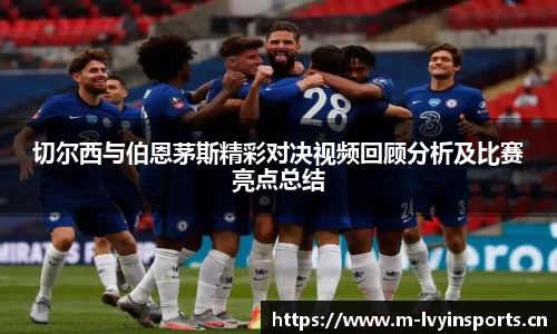 切尔西与伯恩茅斯精彩对决视频回顾分析及比赛亮点总结