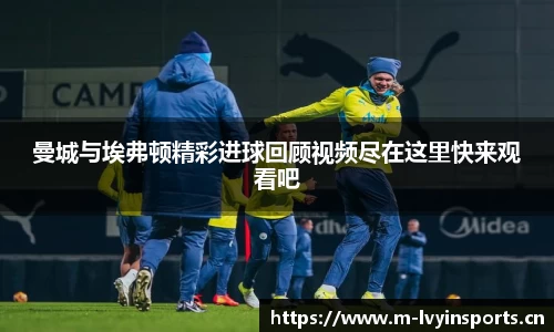 曼城与埃弗顿精彩进球回顾视频尽在这里快来观看吧