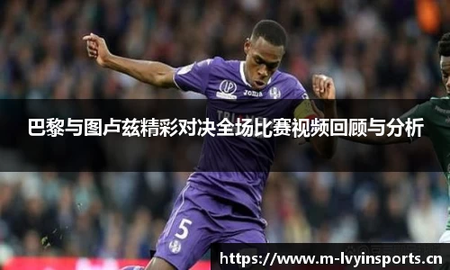 巴黎与图卢兹精彩对决全场比赛视频回顾与分析