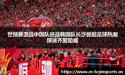 世预赛激战中国队迎战韩国队长沙掀起足球热潮球迷齐聚助威