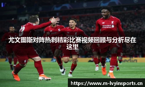 尤文图斯对阵热刺精彩比赛视频回顾与分析尽在这里