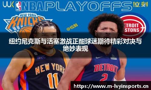 纽约尼克斯与活塞激战正酣球迷期待精彩对决与绝妙表现