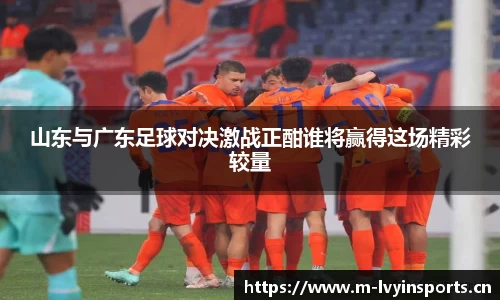 山东与广东足球对决激战正酣谁将赢得这场精彩较量