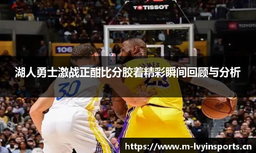 湖人勇士激战正酣比分胶着精彩瞬间回顾与分析