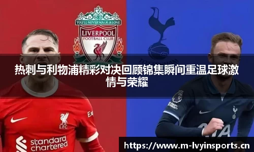 热刺与利物浦精彩对决回顾锦集瞬间重温足球激情与荣耀